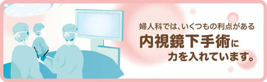 婦人科ではいくつもの利点がある内視鏡下手術に力を入れてます