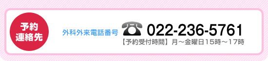 予約連絡先 外科外来電話番号 022-236-5761【予約受付時間】月～金曜日15時～17時